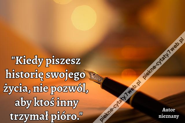 "Kiedy piszesz historię swojego życia, nie pozwól, aby ktoś inny trzymał pióro."