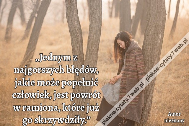 „Jednym z najgorszych błędów, jakie może popełnić człowiek, jest powrót w ramiona, które już go skrzywdziły.”