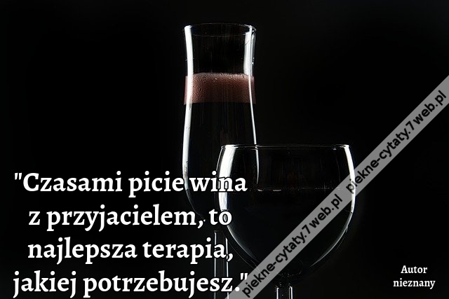 Czasami picie wina z przyjacielem, to najlepsza terapia, jakiej potrzebujesz.