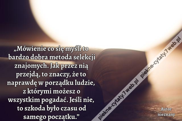 „Mówienie co się myśli to bardzo dobra metoda selekcji znajomych. Jak przez nią przejdą, to znaczy, że to naprawdę w porządku ludzie, z którymi możesz o wszystkim pogadać. Jeśli nie, to szkoda było czasu od samego początku.”