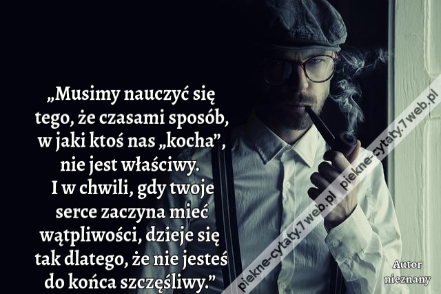 „Musimy nauczyć się tego, że czasami sposób, w jaki ktoś nas „kocha”, nie jest właściwy. I w chwili, gdy twoje serce zaczyna mieć wątpliwości, dzieje się tak dlatego, że nie jesteś do końca szczęśliwy.”