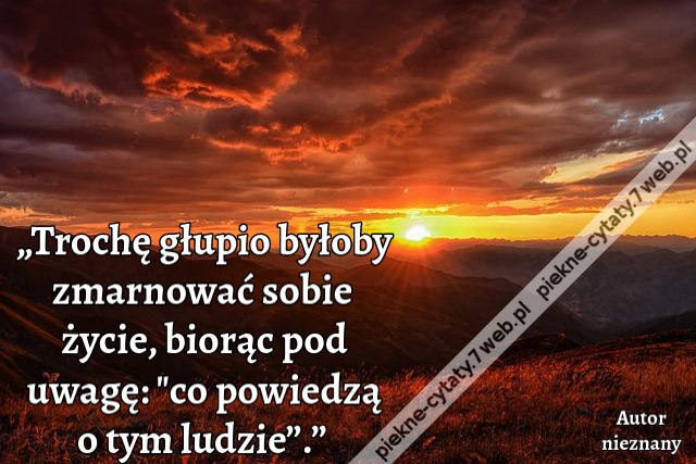 „Trochę głupio byłoby zmarnować sobie życie, biorąc pod uwagę: "co powiedzą o tym ludzie”.”