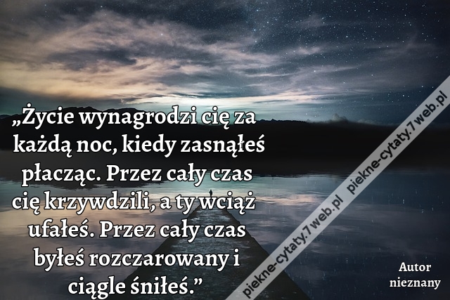 „Życie wynagrodzi cię za każdą noc, kiedy zasnąłeś płacząc. Przez cały czas cię krzywdzili, a ty wciąż ufałeś. Przez cały czas byłeś rozczarowany i ciągle śniłeś.”