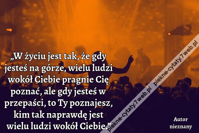 „W życiu jest tak, że gdy jesteś na górze, wielu ludzi wokół Ciebie pragnie Cię poznać, ale gdy jesteś w przepaści, to Ty poznajesz, kim tak naprawdę jest wielu ludzi wokół Ciebie.”