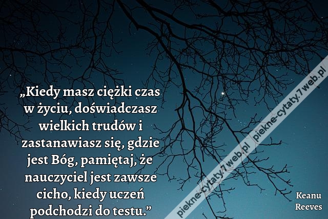 „Kiedy masz ciężki czas w życiu, doświadczasz wielkich trudów i zastanawiasz się, gdzie jest Bóg, pamiętaj, że nauczyciel jest zawsze cicho, kiedy uczeń podchodzi do testu.”