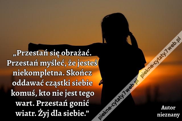 „Przestań się obrażać. Przestań myśleć, że jesteś niekompletna. Skończ oddawać cząstki siebie komuś, kto nie jest tego wart. Przestań gonić wiatr. Żyj dla siebie.”