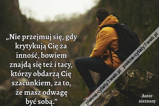 „Nie przejmuj się, gdy krytykują Cię za inność, bowiem znajdą się też i tacy, którzy obdarzą Cię szacunkiem, za to, że masz odwagę być sobą.”