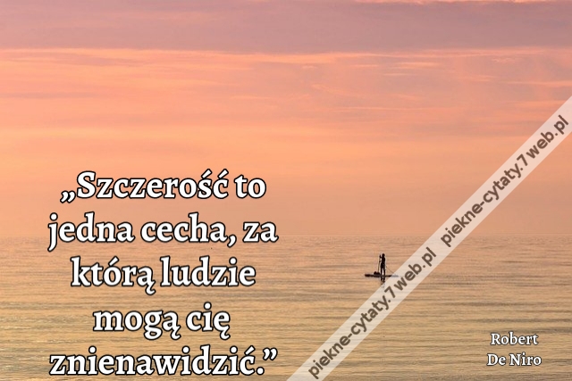 „Szczerość to jedna cecha, za którą ludzie mogą cię znienawidzić.”