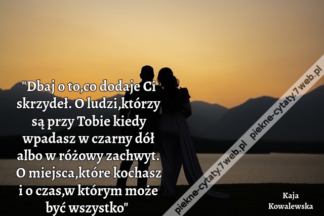 "Dbaj o to,co dodaje Ci skrzydeł. O ludzi,którzy są przy Tobie kiedy wpadasz w czarny dół albo w różowy zachwyt. O miejsca,które kochasz i o czas,w którym może być wszystko"