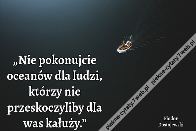 „Nie pokonujcie oceanów dla ludzi, którzy nie przeskoczyliby dla was kałuży.”i