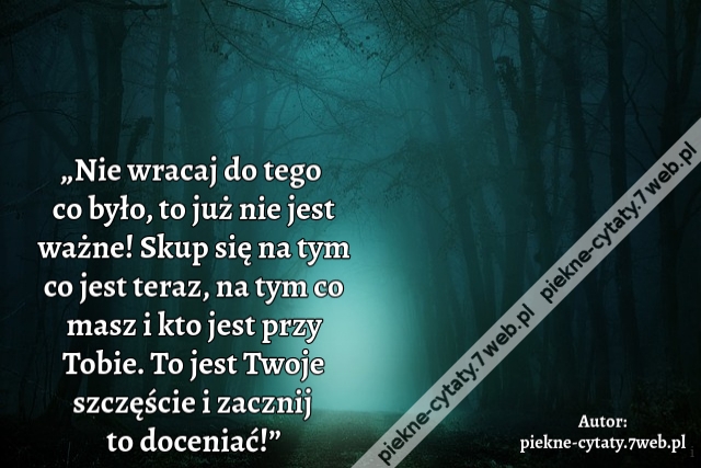 „Nie wracaj do tego co było, to już nie jest ważne! Skup się na tym co jest teraz, na tym co masz i kto jest przy Tobie. To jest Twoje szczęście i zacznij to doceniać!”