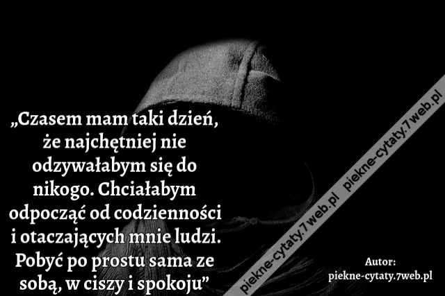 „Czasem mam taki dzień, że najchętniej nie odzywałabym się do nikogo. Chciałabym odpocząć od codzienności i otaczających mnie ludzi. Pobyć po prostu sama ze sobą, w ciszy i spokoju”