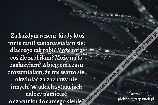 „Za każdym razem, kiedy ktoś mnie ranił zastanawiałam się: dlaczego tak robi? Może to ja coś źle zrobiłam? Może na to zasłużyłam? Z biegiem czasu zrozumiałam, że nie warto się obwiniać za zachowanie innych! W takich sytuacjach należy pamiętać o szacunku d