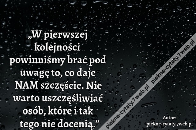 „W pierwszej kolejności powinniśmy brać pod uwagę to, co daje NAM szczęście. Nie warto uszczęśliwiać osób, które i tak tego nie docenią.”