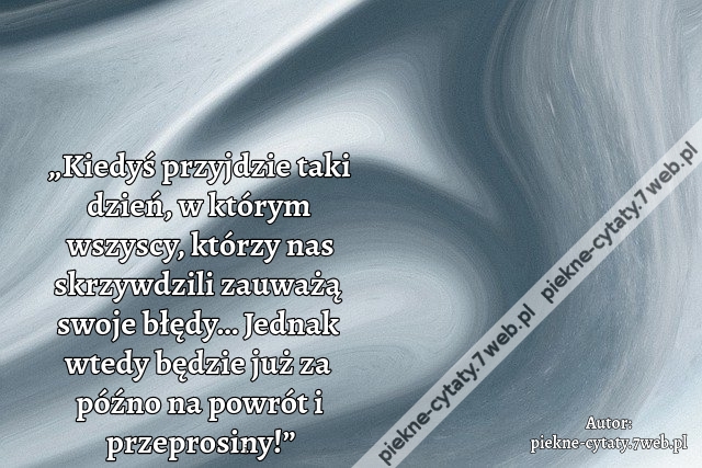 „Kiedyś przyjdzie taki dzień, w którym wszyscy, którzy nas skrzywdzili zauważą swoje błędy… Jednak wtedy będzie już za późno na powrót i przeprosiny!”