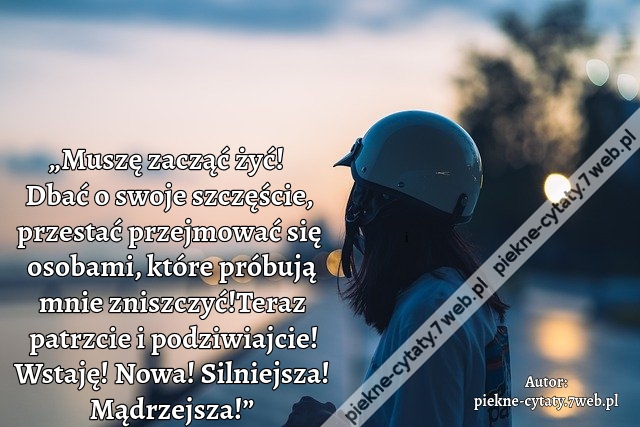 „Muszę zacząć żyć! Dbać o swoje szczęście, przestać przejmować się osobami,  które próbują mnie zniszczyć! Teraz patrzcie i podziwiajcie! Wstaję! Nowa! Silniejsza! Mądrzejsza!”