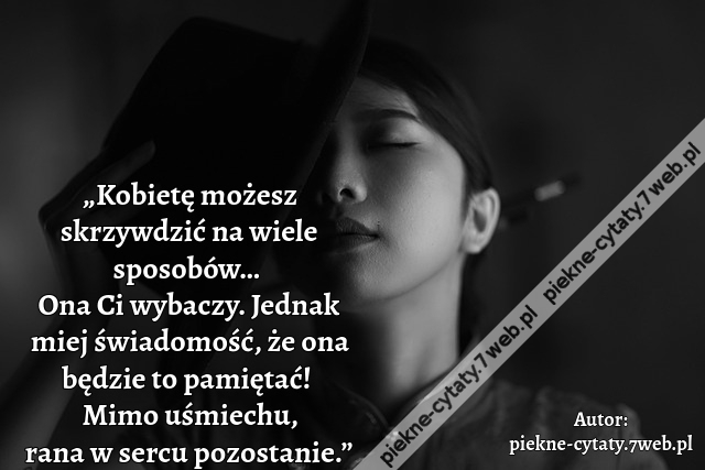 „Kobietę możesz skrzywdzić na wiele sposobów… Ona Ci wybaczy. Jednak miej świadomość, że ona będzie to pamiętać! Mimo uśmiechu, rana w sercu pozostanie.”