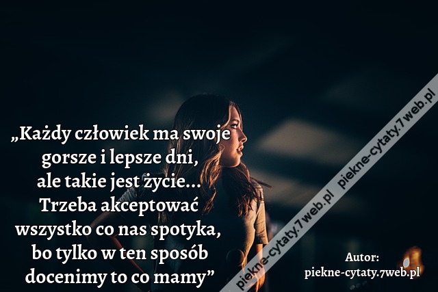 „Każdy człowiek ma swoje gorsze i lepsze dni, ale takie jest życie... Trzeba akceptować wszystko co nas spotyka,  bo tylko w ten sposób docenimy to co mamy”