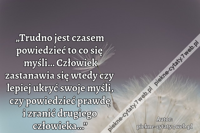 „Trudno jest czasem powiedzieć to co się myśli… Człowiek zastanawia się wtedy czy lepiej ukryć swoje myśli, czy powiedzieć prawdę i zranić drugiego człowieka…”