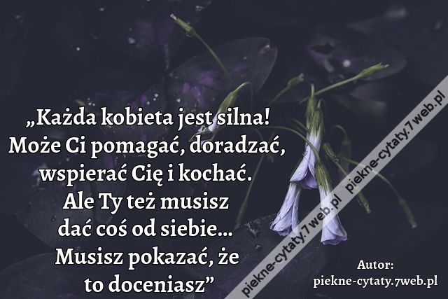 „Każda kobieta jest silna! Może Ci pomagać, doradzać, wspierać Cię i kochać. Ale Ty też musisz dać coś od siebie… Musisz pokazać, że to doceniasz”