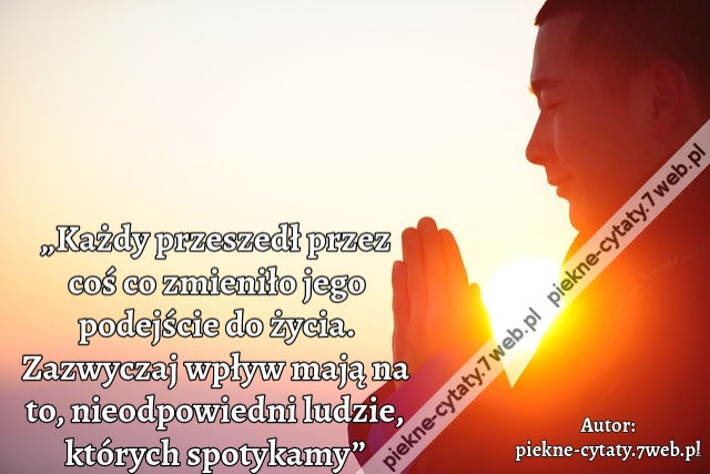 „Każdy przeszedł przez coś co zmieniło jego podejście do życia. Zazwyczaj wpływ mają na to, nieodpowiedni ludzie, których spotykamy”