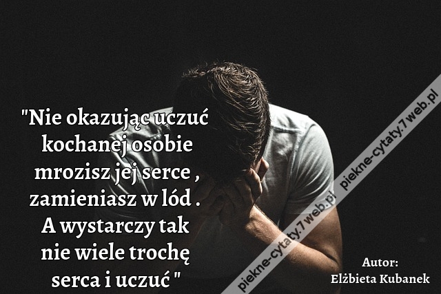 Nie okazując uczuć kochanej osobie mrozisz jej serce , zamieniasz w lód . A wystarczy tak nie wiele trochę serca i uczuć .