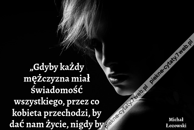 „Gdyby każdy mężczyzna miał świadomość wszystkiego, przez co kobieta przechodzi, by dać nam życie, nigdy by kobiety nie skrzywdził.”