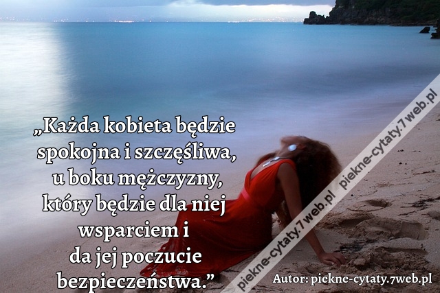 „Każda kobieta będzie spokojna i szczęśliwa, u boku mężczyzny, który będzie dla niej wsparciem i  da jej poczucie bezpieczeństwa.”