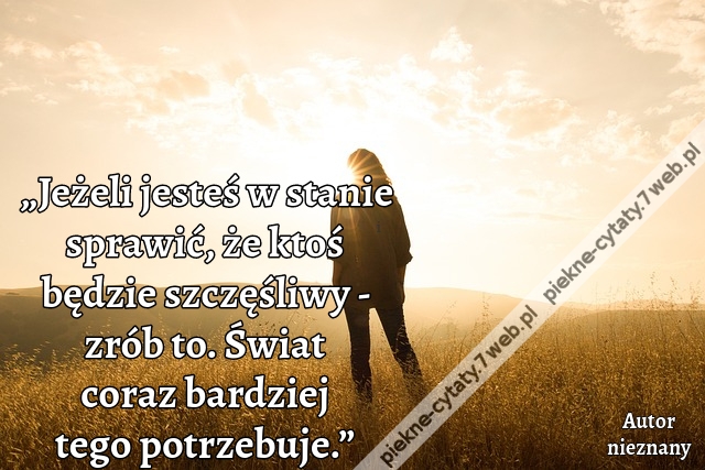 „Jeżeli jesteś w stanie sprawić, że ktoś będzie szczęśliwy - zrób to. Świat coraz bardziej tego potrzebuje.”