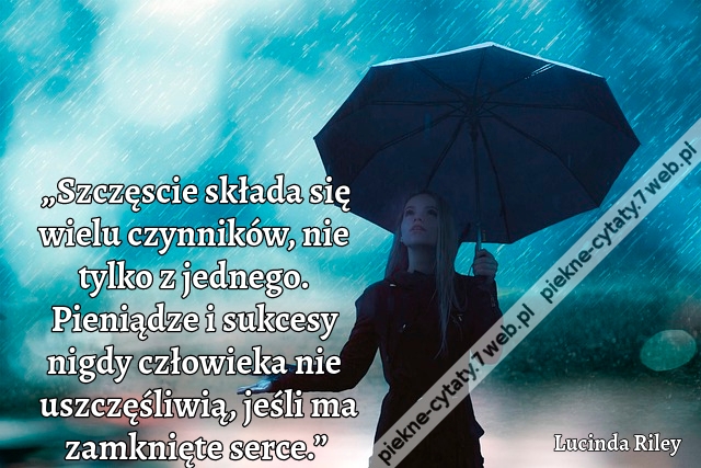 „Szczęscie składa się wielu czynników, nie tylko z jednego. Pieniądze i sukcesy nigdy człowieka nie uszczęśliwią, jeśli ma zamknięte serce.”