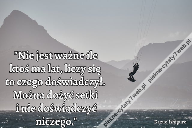 "Nie jest ważne ile ktoś ma lat, liczy się to czego doświadczył. Można dożyć setki i nie doświadczyć niczego."