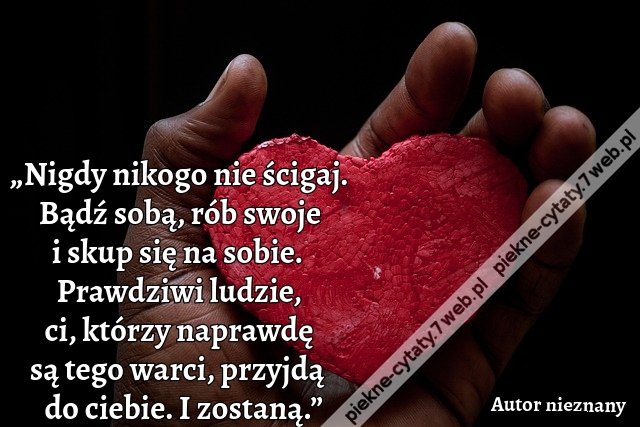 „Nigdy nikogo nie ścigaj. Bądź sobą, rób swoje i skup się na sobie. Prawdziwi ludzie, ci, którzy naprawdę są tego warci, przyjdą do ciebie. I zostaną.”