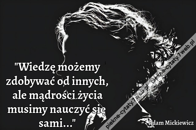 "Wiedzę możemy zdobywać od innych, ale mądrości życia musimy nauczyć się sami..."