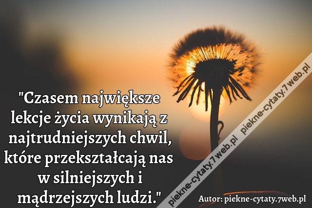 "Czasem największe lekcje życia wynikają z najtrudniejszych chwil, które przekształcają nas w silniejszych i mądrzejszych ludzi."