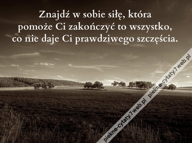 Znajdź w sobie siłę, która pomoże Ci zakończyć to wszystko, co nie daje Ci prawdziwego szczęścia