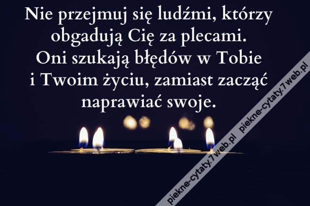 Nie przejmuj się ludźmi, którzy obgadują Cię za plecami. Oni szukają błędów w Tobie i Twoim życiu, zamiast zacząć naprawiać swoje