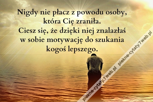 Nigdy nie płacz z powodu osoby, która Cię zraniła. Ciesz się, że dzięki niej znalazłaś w sobie motywację do szukania kogoś lepszego