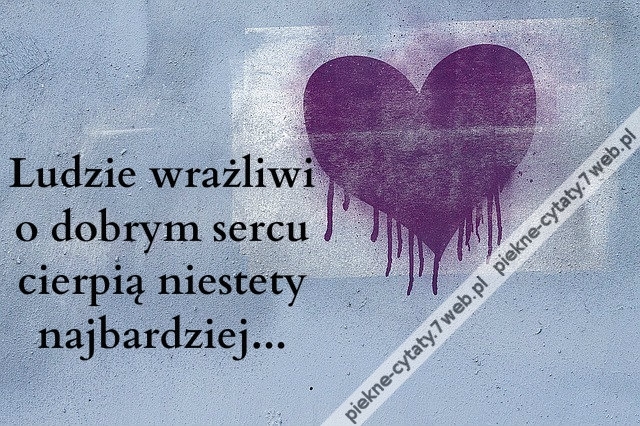 Ludzie wrażliwi o dobrym sercu cierpią niestety najbardziej