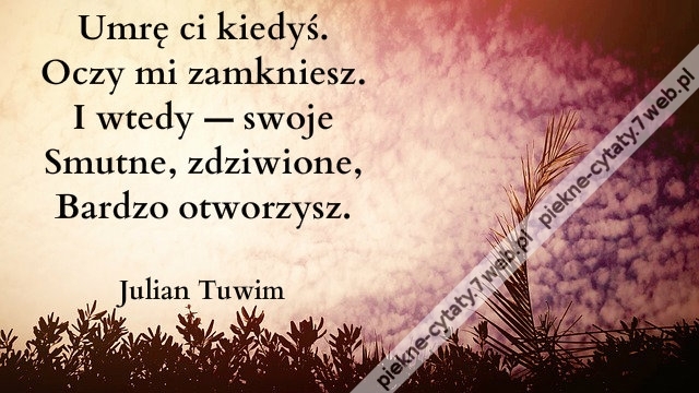 Umrę ci kiedyś. Oczy mi zamkniesz. I wtedy ...